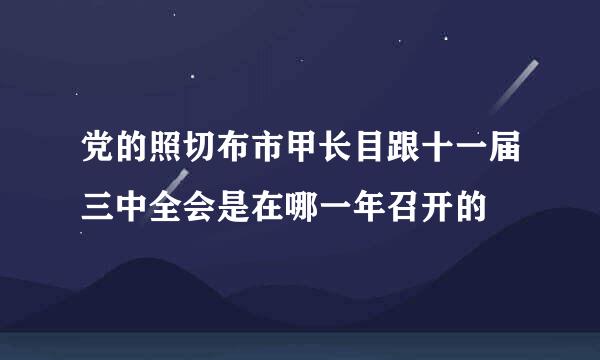 党的照切布市甲长目跟十一届三中全会是在哪一年召开的