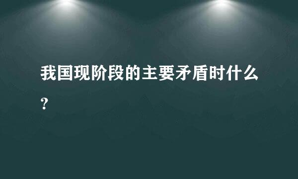 我国现阶段的主要矛盾时什么？