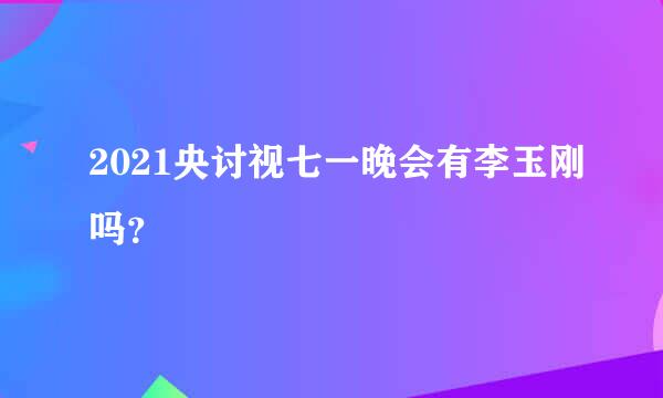 2021央讨视七一晚会有李玉刚吗？