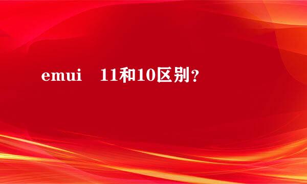 emui 11和10区别？