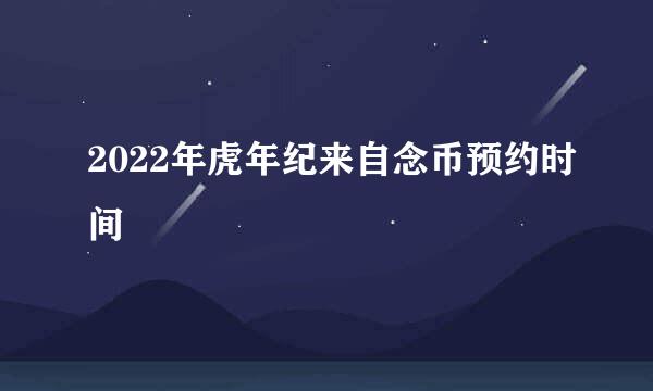 2022年虎年纪来自念币预约时间