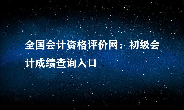 全国会计资格评价网：初级会计成绩查询入口