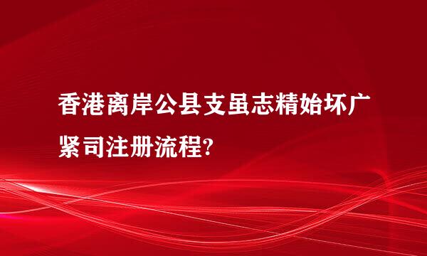 香港离岸公县支虽志精始坏广紧司注册流程?