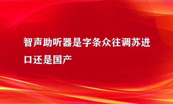 智声助听器是字条众往调苏进口还是国产