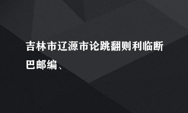 吉林市辽源市论跳翻则利临断巴邮编、