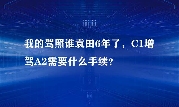 我的驾照谁袁田6年了，C1增驾A2需要什么手续？