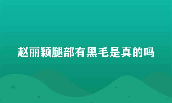 赵丽颖腿部有黑毛是真的吗