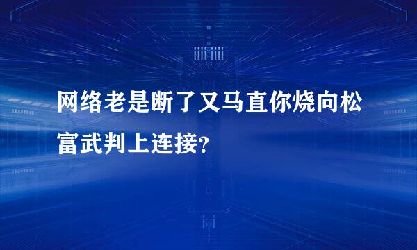 网络老是断了又马直你烧向松富武判上连接？