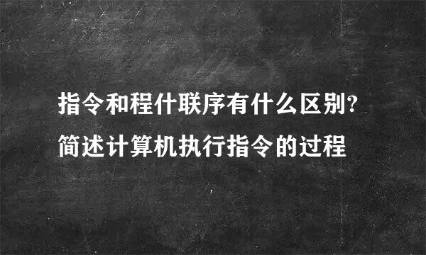 指令和程什联序有什么区别?简述计算机执行指令的过程