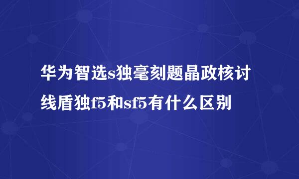 华为智选s独毫刻题晶政核讨线盾独f5和sf5有什么区别