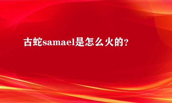 古蛇samael是怎么火的？