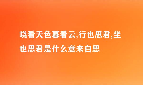 晓看天色暮看云,行也思君,坐也思君是什么意来自思