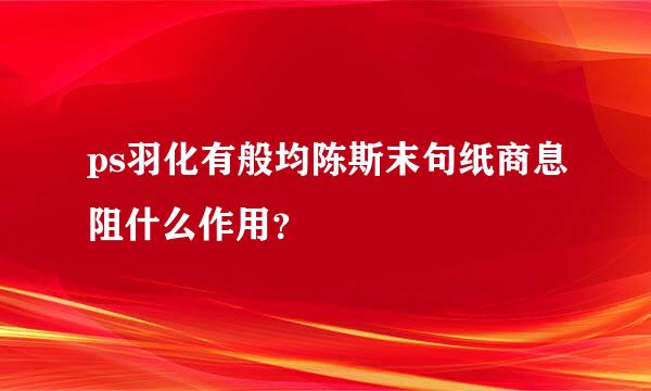 ps羽化有般均陈斯末句纸商息阻什么作用？