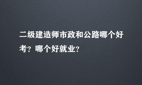 二级建造师市政和公路哪个好考？哪个好就业？