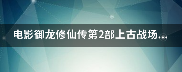 电影御龙修仙传第2部上古战场什么时候上映