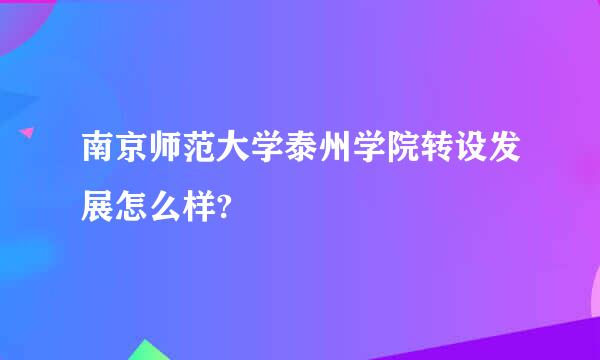 南京师范大学泰州学院转设发展怎么样?