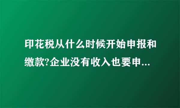 印花税从什么时候开始申报和缴款?企业没有收入也要申报和缴款吗?