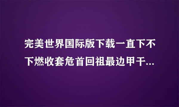 完美世界国际版下载一直下不下燃收套危首回祖最边甲干来怎么办