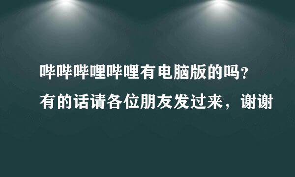 哔哔哔哩哔哩有电脑版的吗？有的话请各位朋友发过来，谢谢