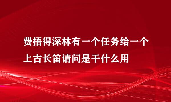 费捂得深林有一个任务给一个上古长笛请问是干什么用