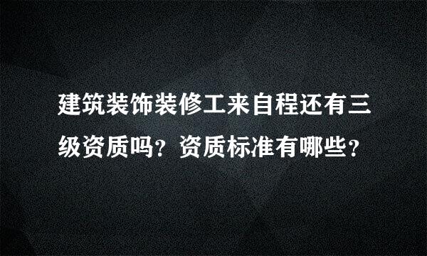 建筑装饰装修工来自程还有三级资质吗？资质标准有哪些？