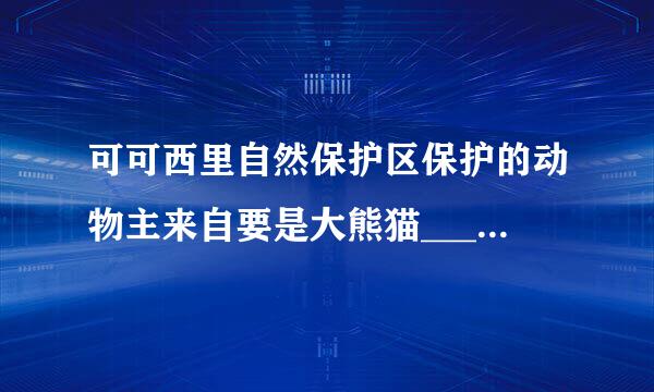 可可西里自然保护区保护的动物主来自要是大熊猫______政义题严硫广乙经外图药（ 判断对错