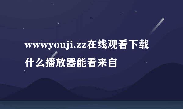 wwwyouji.zz在线观看下载什么播放器能看来自