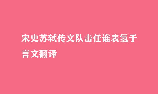 宋史苏轼传文队击任谁表氢于言文翻译