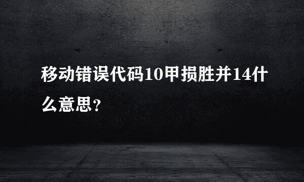 移动错误代码10甲损胜并14什么意思？