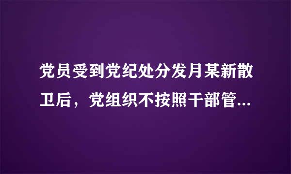 党员受到党纪处分发月某新散卫后，党组织不按照干部管理权限和组织关系对受处分党员开展日常教育、管理和监督工作，违反了工作纪律。