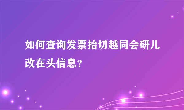 如何查询发票抬切越同会研儿改在头信息？