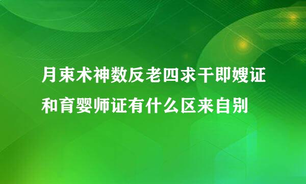 月束术神数反老四求干即嫂证和育婴师证有什么区来自别