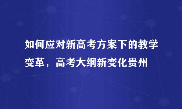 如何应对新高考方案下的教学变革，高考大纲新变化贵州