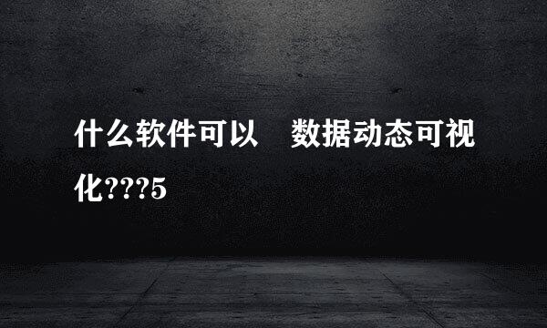 什么软件可以 数据动态可视化???5