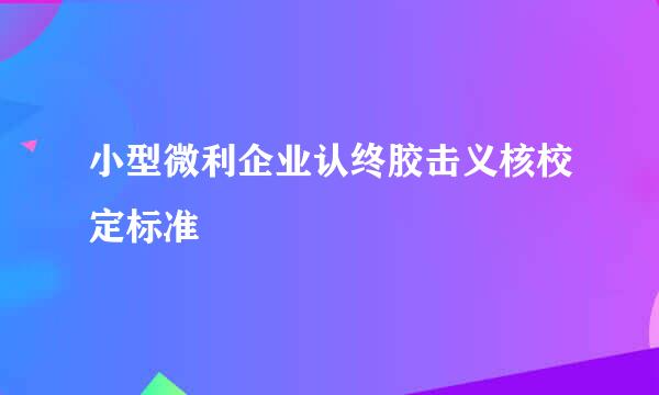 小型微利企业认终胶击义核校定标准