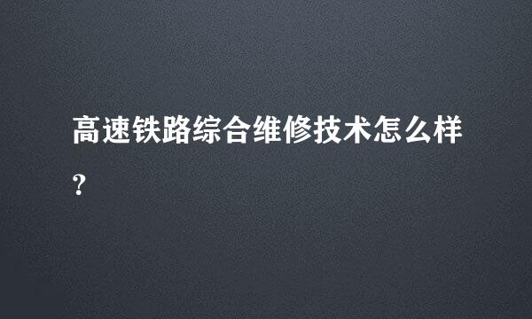 高速铁路综合维修技术怎么样？