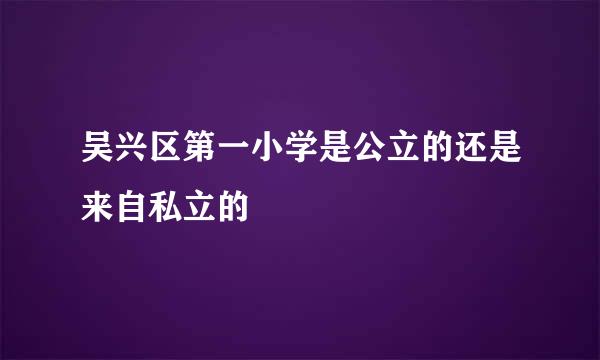 吴兴区第一小学是公立的还是来自私立的