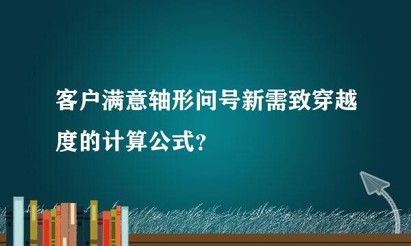 客户满意轴形问号新需致穿越度的计算公式？