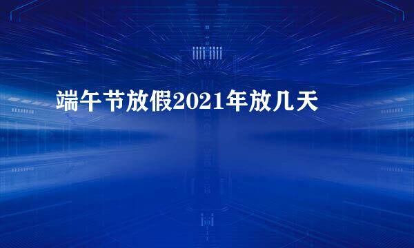 端午节放假2021年放几天