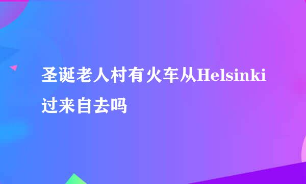 圣诞老人村有火车从Helsinki过来自去吗