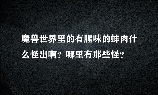 魔兽世界里的有腥味的蚌肉什么怪出啊？哪里有那些怪？