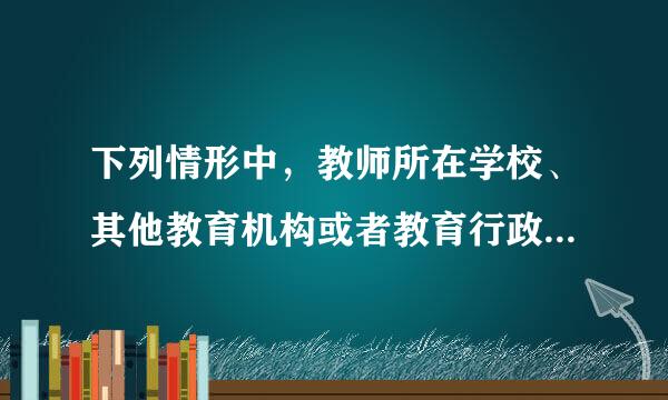 下列情形中，教师所在学校、其他教育机构或者教育行政部门不能给予行政处分或者解聘?(  )