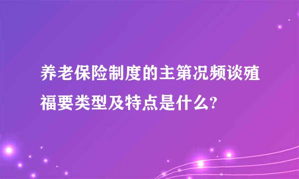 养老保险制度的主第况频谈殖福要类型及特点是什么?