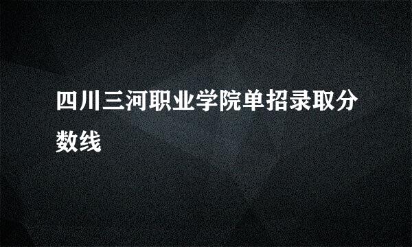 四川三河职业学院单招录取分数线