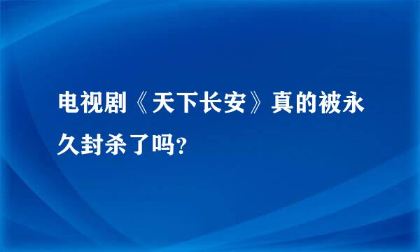 电视剧《天下长安》真的被永久封杀了吗？