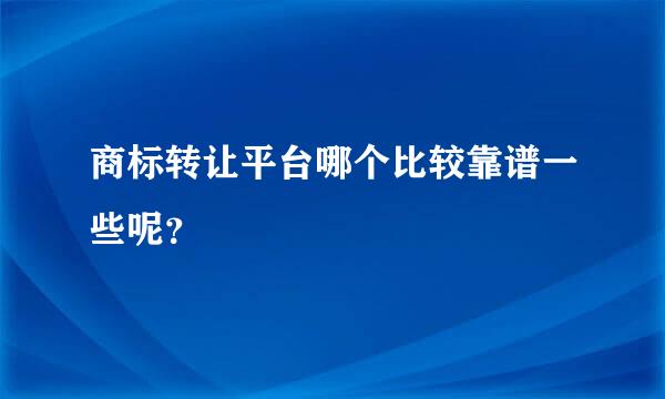 商标转让平台哪个比较靠谱一些呢？