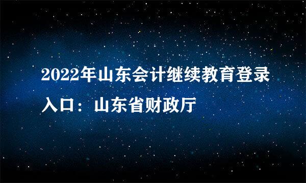 2022年山东会计继续教育登录入口：山东省财政厅