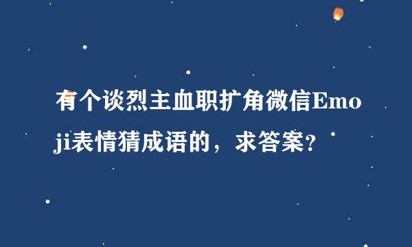 有个谈烈主血职扩角微信Emoji表情猜成语的，求答案？