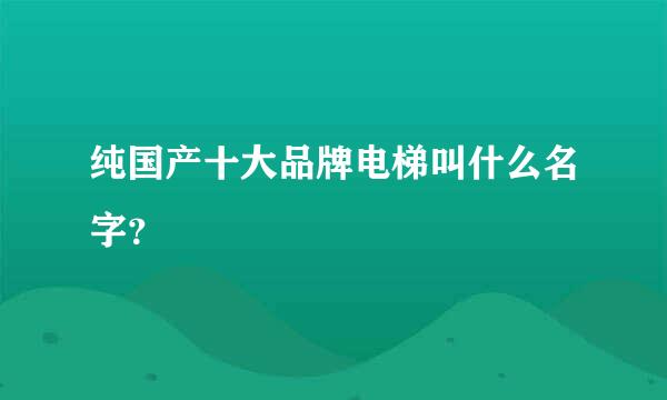 纯国产十大品牌电梯叫什么名字？