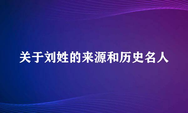 关于刘姓的来源和历史名人